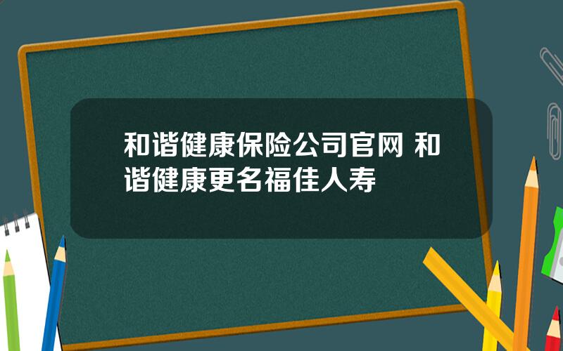 和谐健康保险公司官网 和谐健康更名福佳人寿